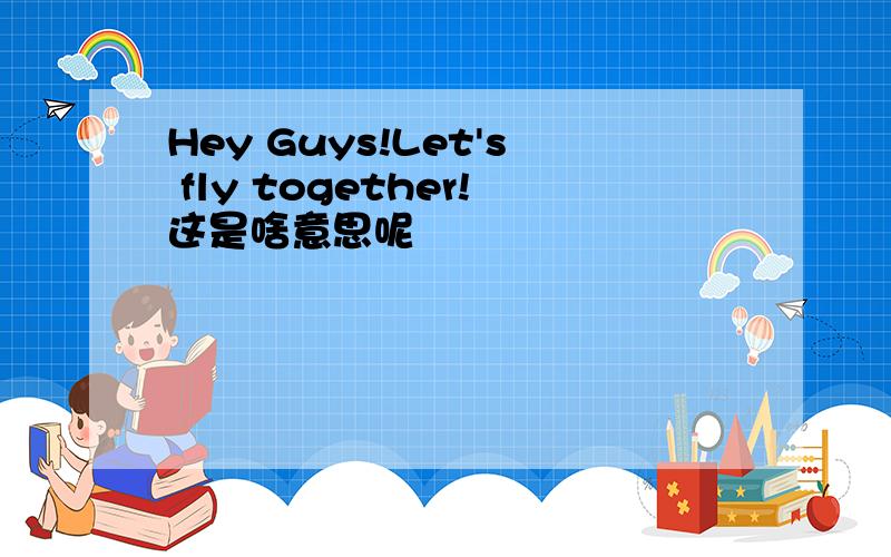 Hey Guys!Let's fly together!这是啥意思呢