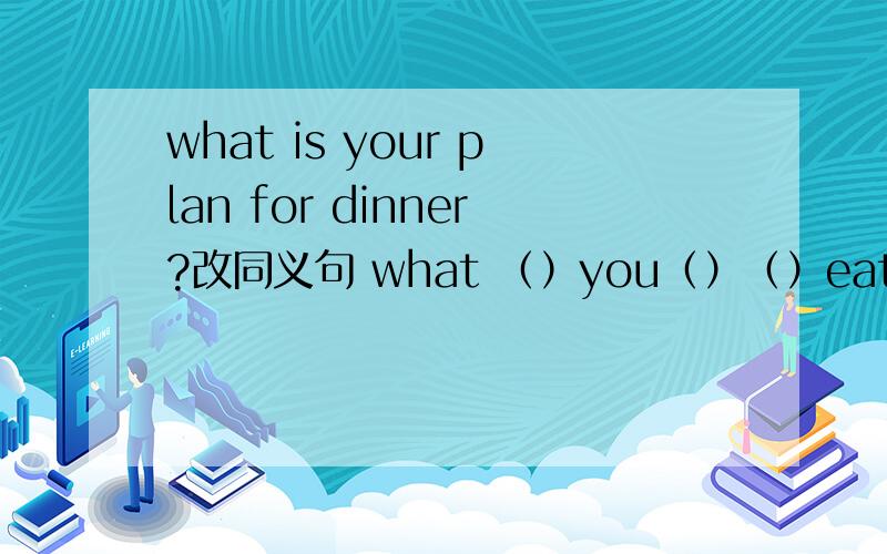 what is your plan for dinner?改同义句 what （）you（）（）eat for dinn