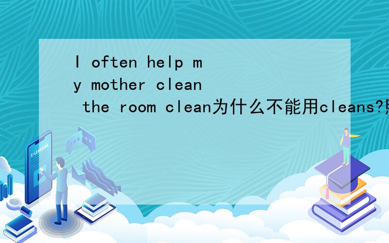 I often help my mother clean the room clean为什么不能用cleans?照理来说