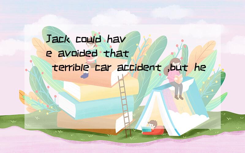 Jack could have avoided that terrible car accident ,but he__