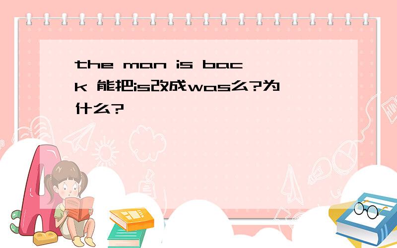 the man is back 能把is改成was么?为什么?