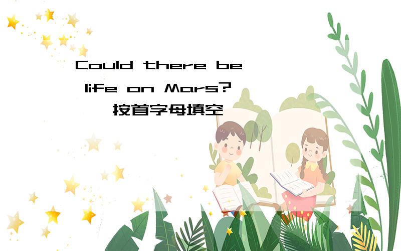 Could there be life on Mars?　　按首字母填空