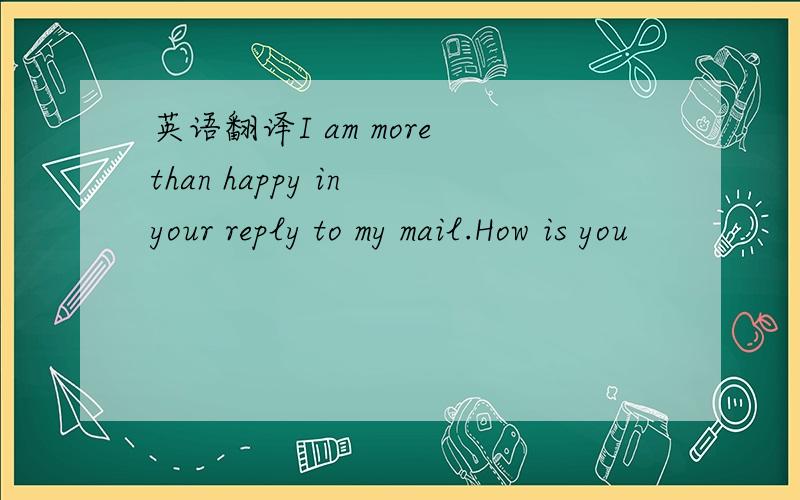英语翻译I am more than happy in your reply to my mail.How is you