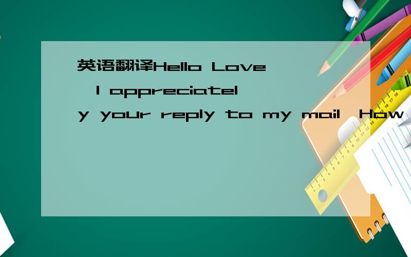 英语翻译Hello Love,I appreciately your reply to my mail,How are