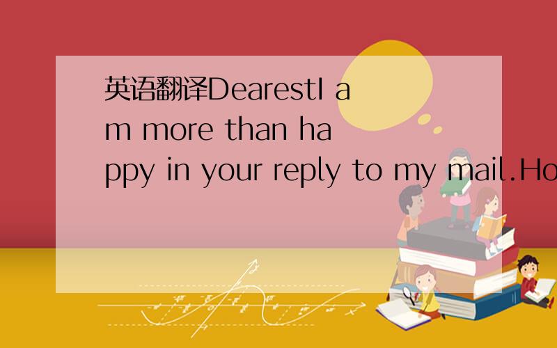 英语翻译DearestI am more than happy in your reply to my mail.How