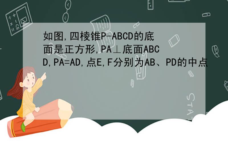 如图,四棱锥P-ABCD的底面是正方形,PA⊥底面ABCD,PA=AD,点E,F分别为AB、PD的中点