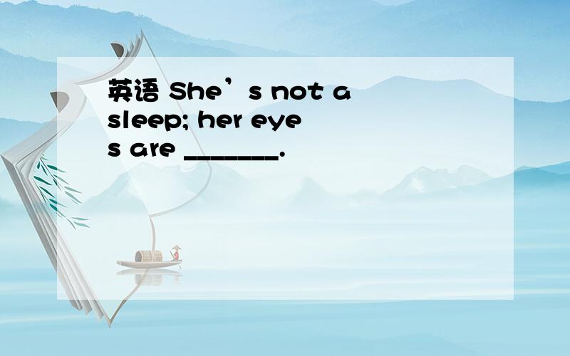 英语 She’s not asleep; her eyes are _______.