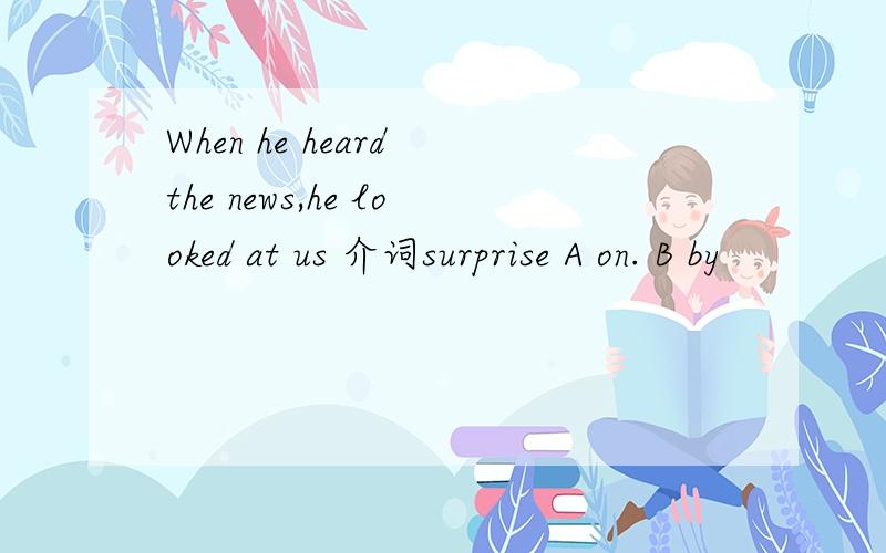When he heard the news,he looked at us 介词surprise A on. B by