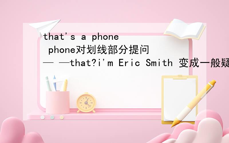 that's a phone phone对划线部分提问 — —that?i'm Eric Smith 变成一般疑问句 —