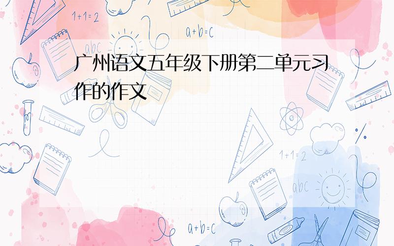 广州语文五年级下册第二单元习作的作文