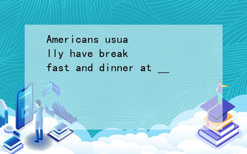 Americans usually have breakfast and dinner at __