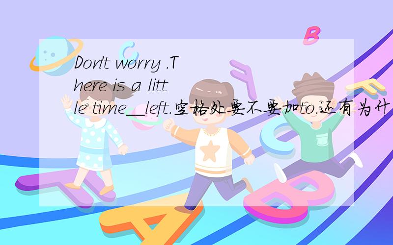 Don't worry .There is a little time__left.空格处要不要加to.还有为什么后面用
