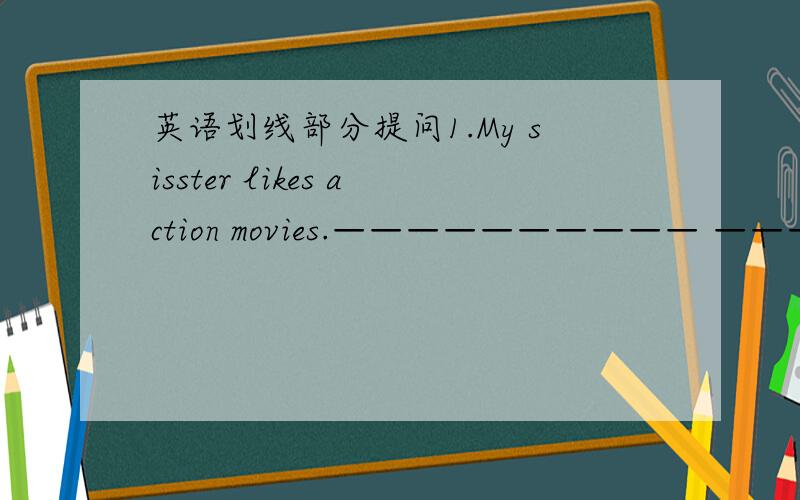 英语划线部分提问1.My sisster likes action movies.—————————— ——— ———