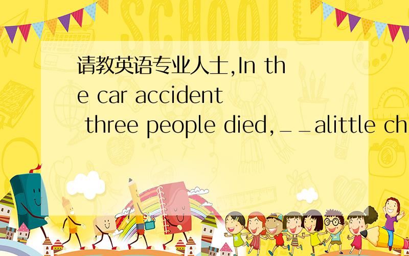 请教英语专业人士,In the car accident three people died,__alittle chi