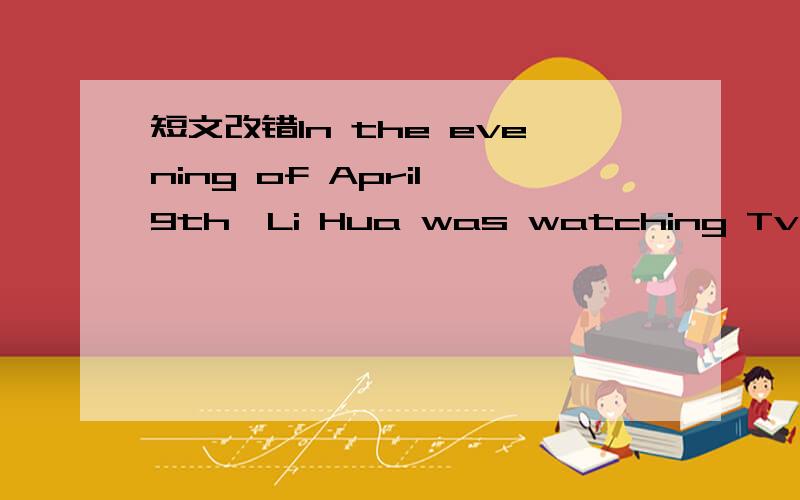 短文改错In the evening of April 9th,Li Hua was watching Tv while