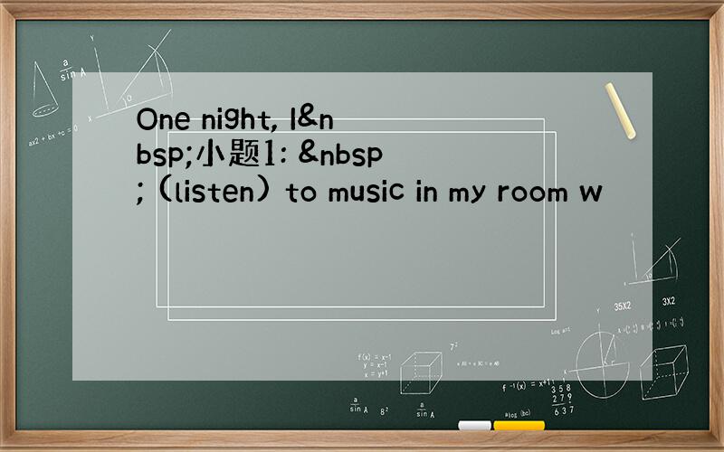 One night, I 小题1:   (listen) to music in my room w