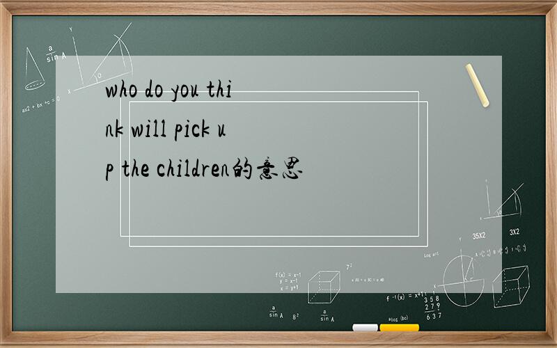 who do you think will pick up the children的意思