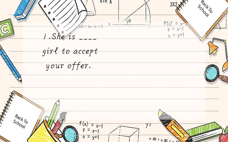 1.She is ____ girl to accept your offer.