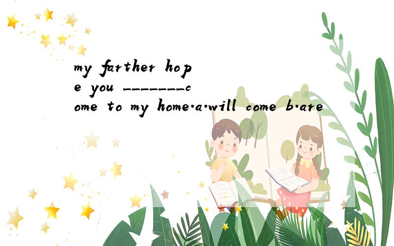 my farther hope you _______come to my home.a.will come b.are