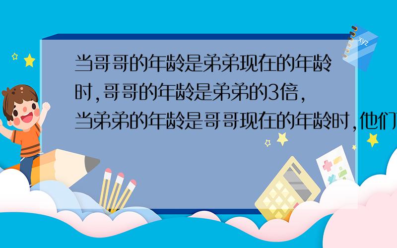 当哥哥的年龄是弟弟现在的年龄时,哥哥的年龄是弟弟的3倍,当弟弟的年龄是哥哥现在的年龄时,他们两人的年龄和是48岁.弟弟现