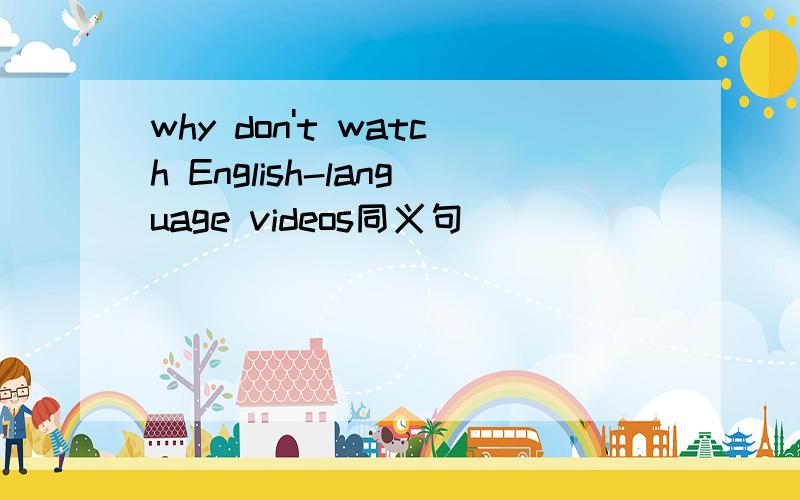 why don't watch English-language videos同义句