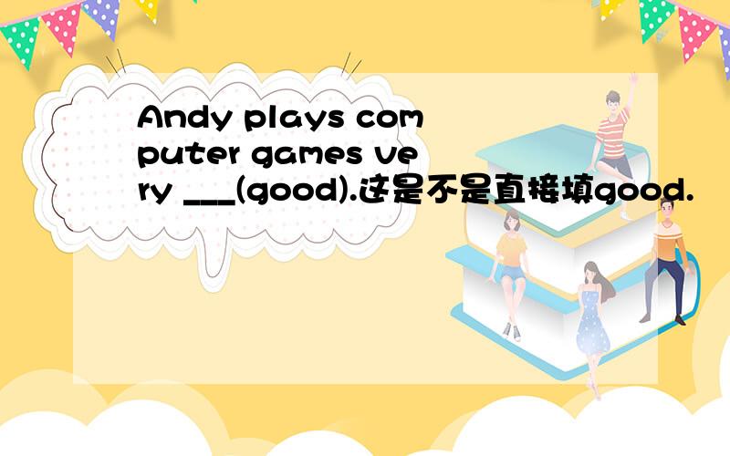 Andy plays computer games very ___(good).这是不是直接填good.