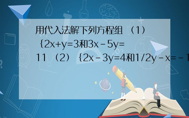 用代入法解下列方程组 （1）｛2x+y=3和3x-5y=11 （2）｛2x-3y=4和1/2y-x=-1