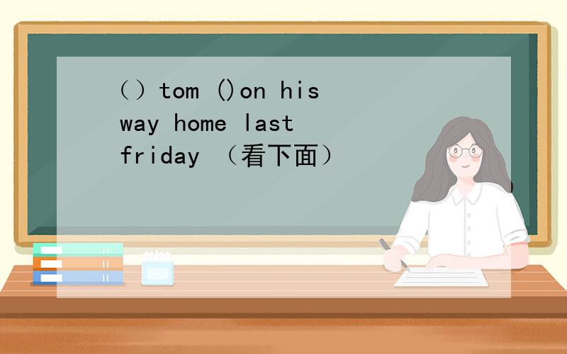 （）tom ()on his way home last friday （看下面）
