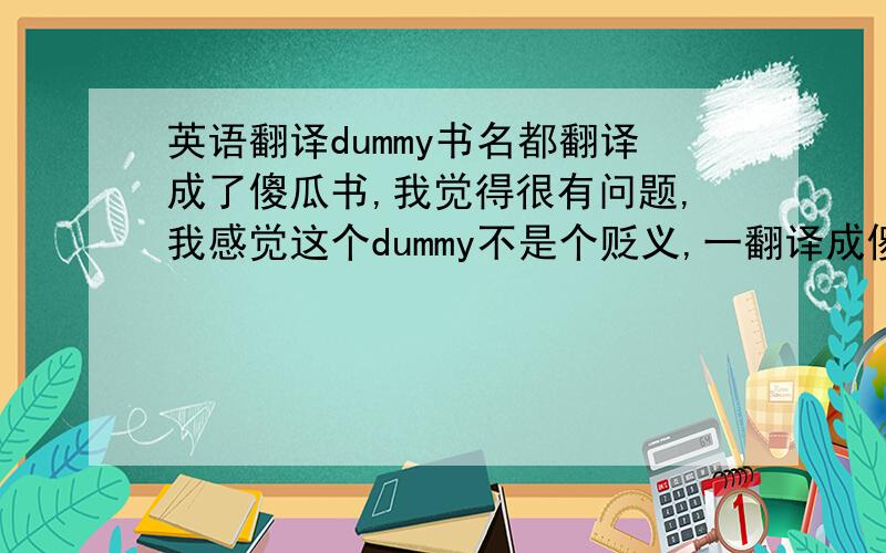 英语翻译dummy书名都翻译成了傻瓜书,我觉得很有问题,我感觉这个dummy不是个贬义,一翻译成傻瓜就太难听了,汉语里有