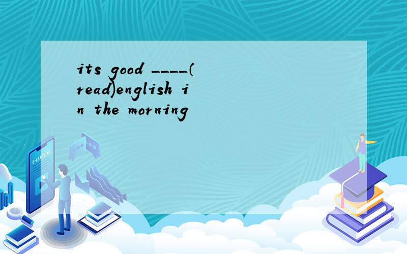 its good ____（read)english in the morning