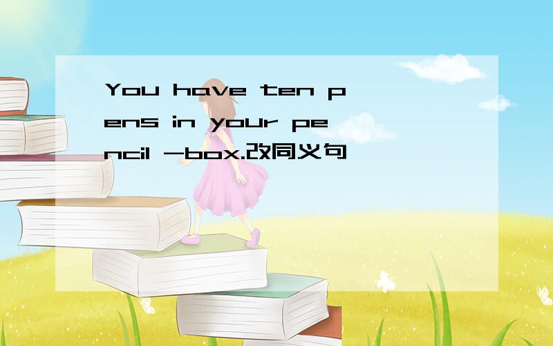 You have ten pens in your pencil -box.改同义句