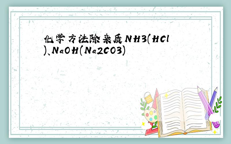 化学方法除杂质NH3(HCl)、NaOH(Na2CO3)