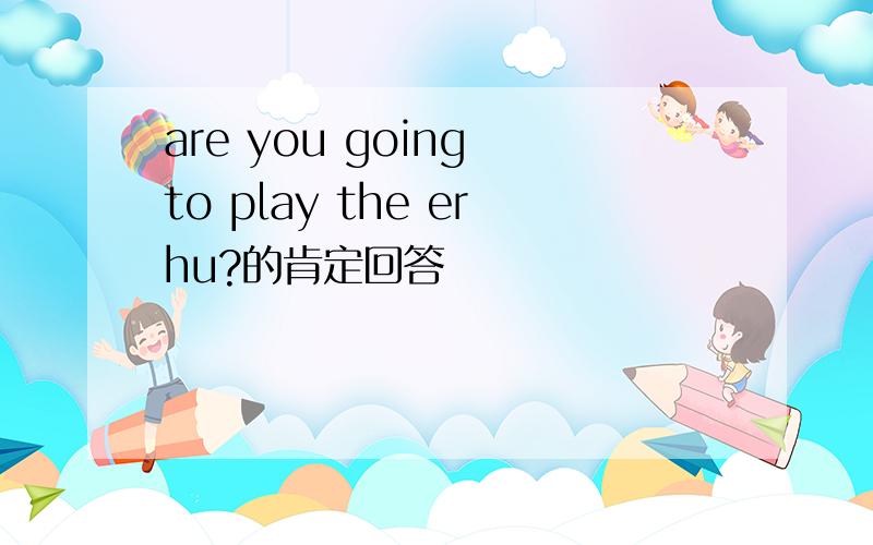are you going to play the erhu?的肯定回答