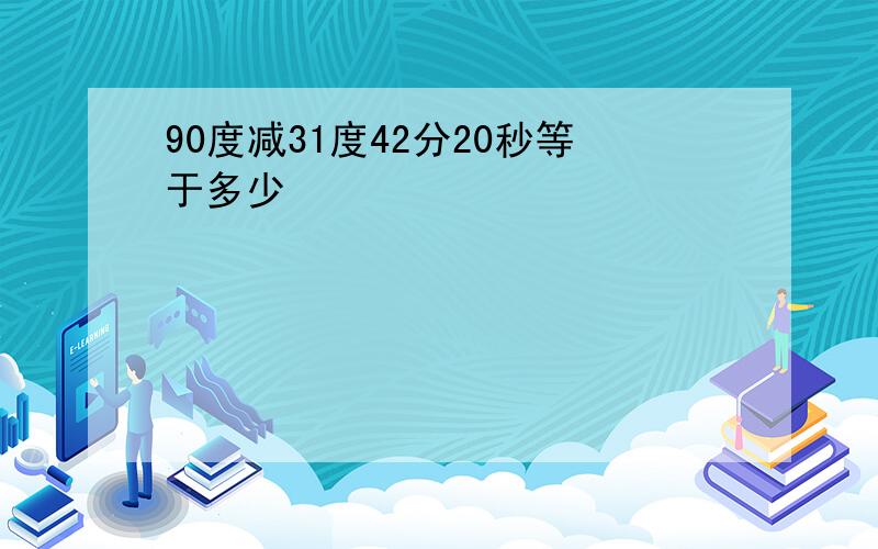 90度减31度42分20秒等于多少