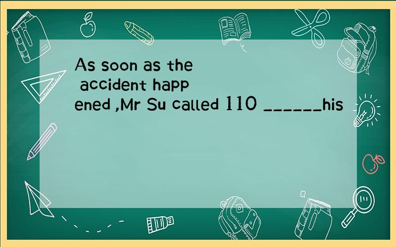 As soon as the accident happened ,Mr Su called 110 ______his