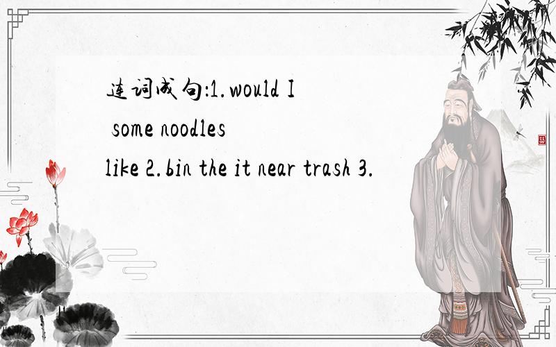 连词成句：1.would I some noodles like 2.bin the it near trash 3.