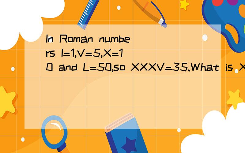 In Roman numbers I=1,V=5,X=10 and L=50,so XXXV=35.What is XX