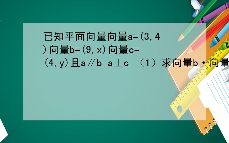 已知平面向量向量a=(3,4)向量b=(9,x)向量c=(4,y)且a∥b a⊥c （1）求向量b·向量c（2）若向量m