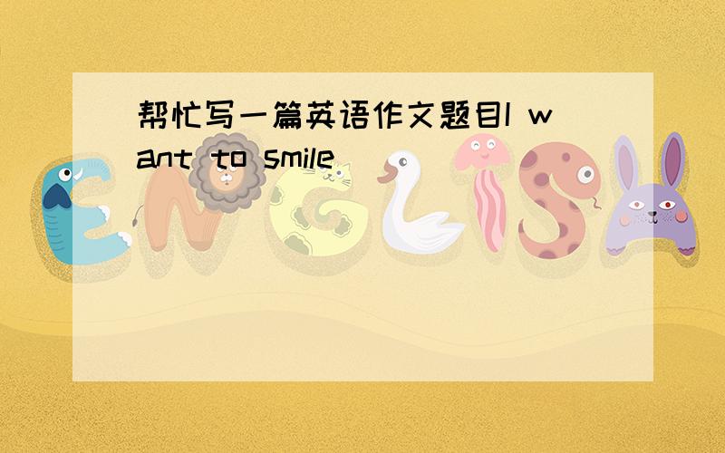 帮忙写一篇英语作文题目I want to smile