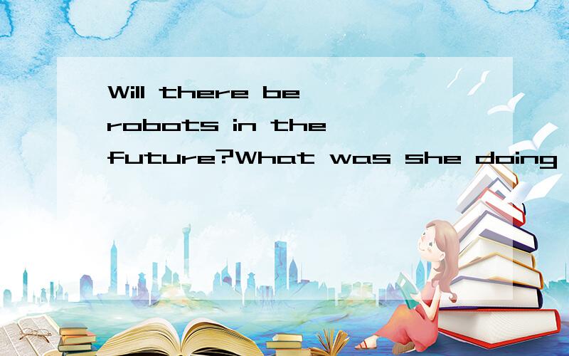 Will there be robots in the future?What was she doing at 8 o