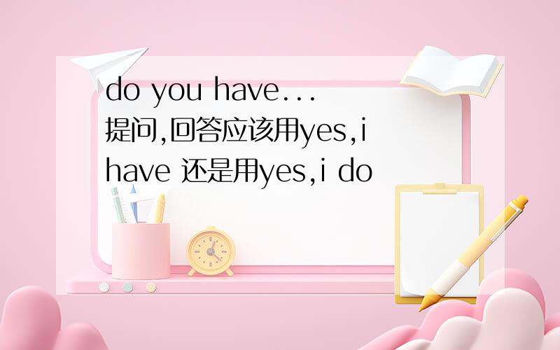 do you have...提问,回答应该用yes,i have 还是用yes,i do