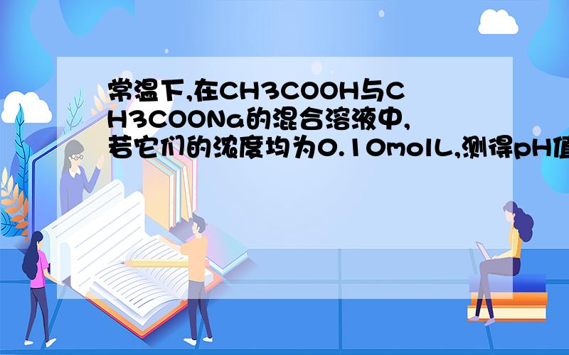 常温下,在CH3COOH与CH3COONa的混合溶液中,若它们的浓度均为0.10molL,测得pH值是4.75,