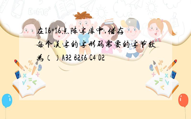 在16*16点阵字库中,储存每个汉字的字形码需要的字节数为（）A32 B256 C4 D2