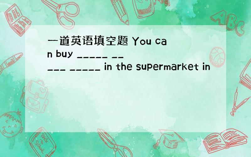 一道英语填空题 You can buy _____ _____ _____ in the supermarket in