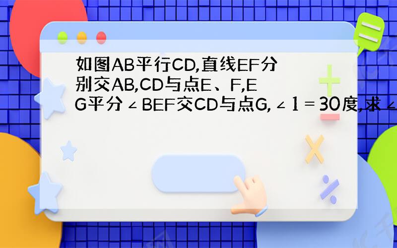 如图AB平行CD,直线EF分别交AB,CD与点E、F,EG平分∠BEF交CD与点G,∠1＝30度,求∠2的度数