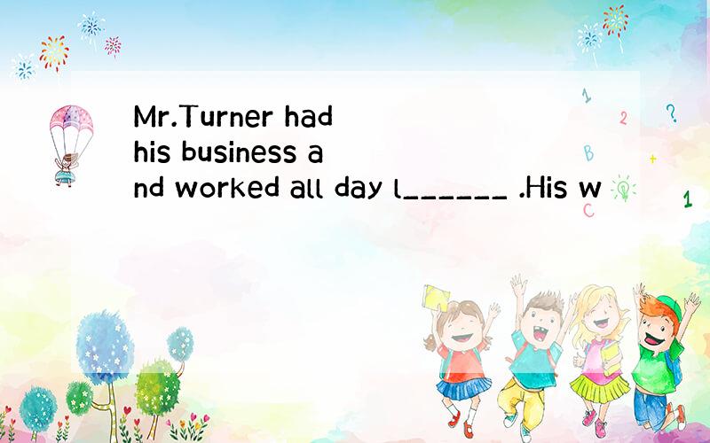 Mr.Turner had his business and worked all day l______ .His w