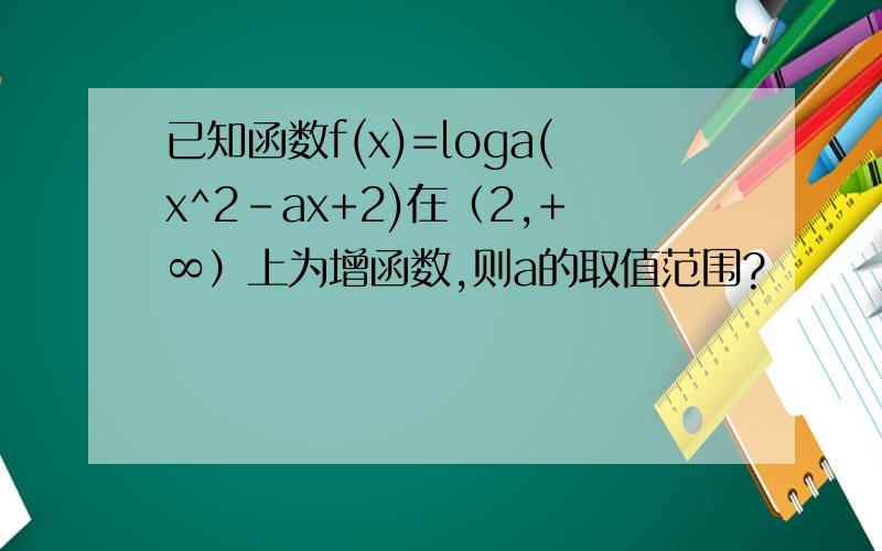 已知函数f(x)=loga(x^2-ax+2)在（2,+∞）上为增函数,则a的取值范围?