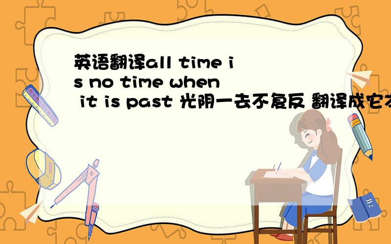 英语翻译all time is no time when it is past 光阴一去不复反 翻译成它本来的意思.No