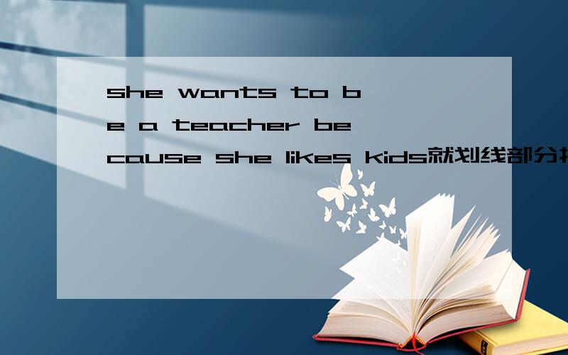 she wants to be a teacher because she likes kids就划线部分提问 划线部分
