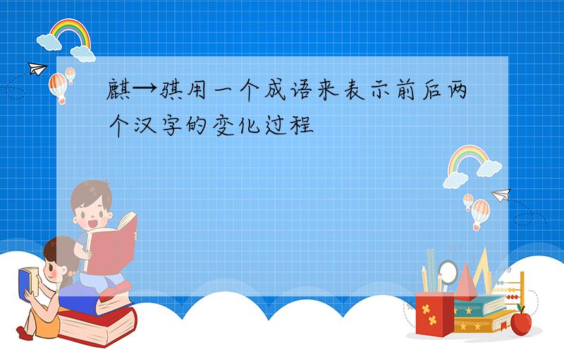 麒→骐用一个成语来表示前后两个汉字的变化过程